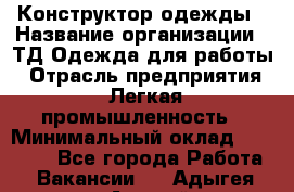 Конструктор одежды › Название организации ­ ТД Одежда для работы › Отрасль предприятия ­ Легкая промышленность › Минимальный оклад ­ 35 000 - Все города Работа » Вакансии   . Адыгея респ.,Адыгейск г.